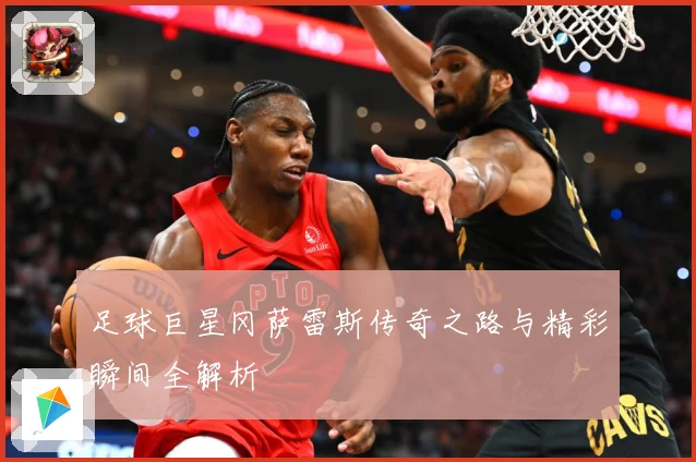 足球巨星冈萨雷斯传奇之路与精彩瞬间全解析