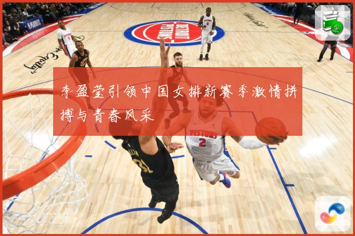 李盈莹引领中国女排新赛季激情拼搏与青春风采