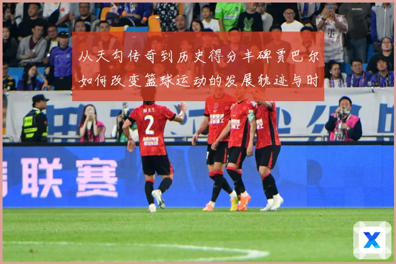 从天勾传奇到历史得分丰碑贾巴尔如何改变篮球运动的发展轨迹与时代影响