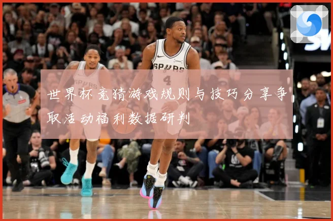 世界杯竞猜游戏规则与技巧分享争取活动福利数据研判