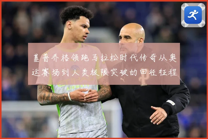 基普乔格领跑马拉松时代传奇从奥运赛场到人类极限突破的田径征程解析