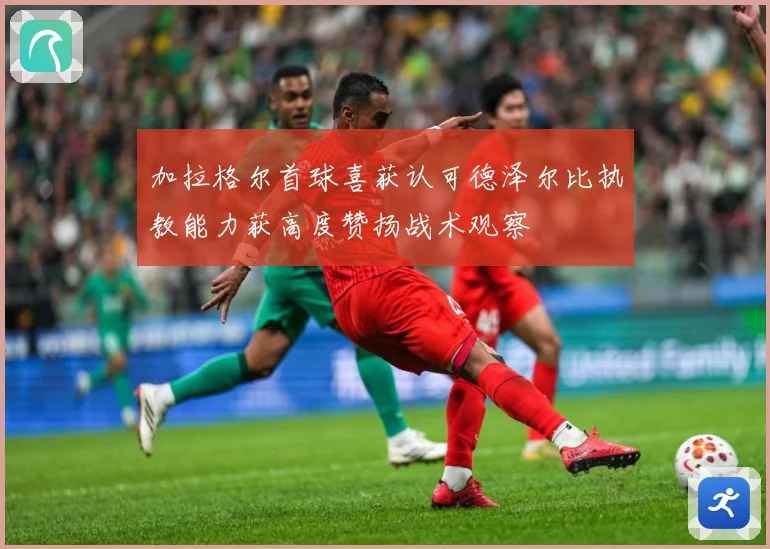 加拉格尔首球喜获认可德泽尔比执教能力获高度赞扬战术观察