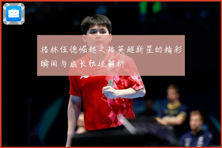 格林伍德崛起之路英超新星的精彩瞬间与成长轨迹解析