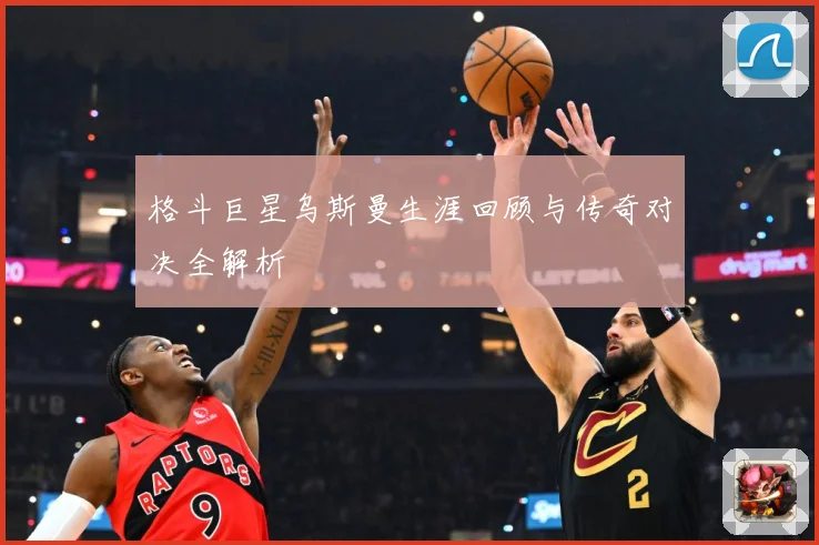 格斗巨星乌斯曼生涯回顾与传奇对决全解析