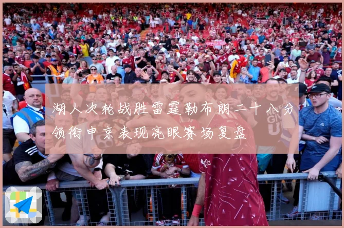湖人次轮战胜雷霆勒布朗二十八分领衔申京表现亮眼赛场复盘