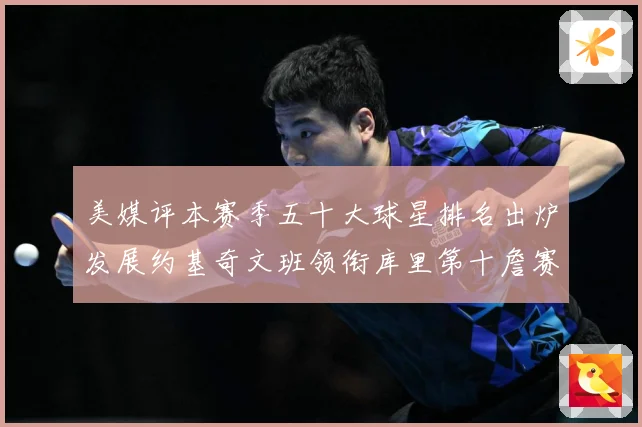 美媒评本赛季五十大球星排名出炉发展约基奇文班领衔库里第十詹赛场复盘