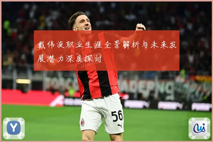 戴伟浚职业生涯全景解析与未来发展潜力深度探讨