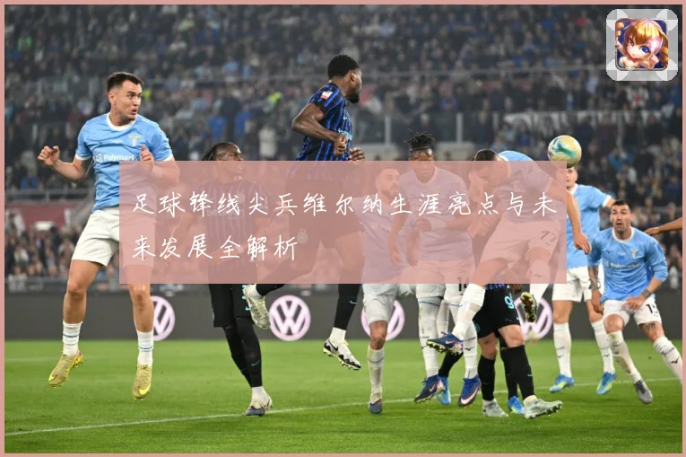足球锋线尖兵维尔纳生涯亮点与未来发展全解析