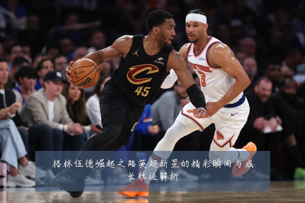 格林伍德崛起之路英超新星的精彩瞬间与成长轨迹解析
