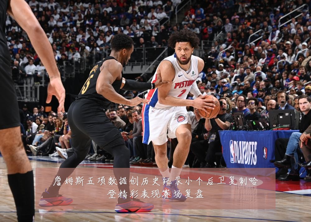 詹姆斯五项数据创历史纪录小个后卫复制哈登精彩表现赛场复盘